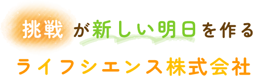 挑戦 が新しい明日を作るライフシエンス株式会社